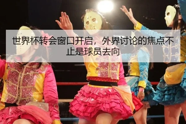 世界杯转会窗口开启，外界讨论的焦点不止是球员去向